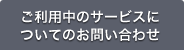 ご利用中のサービスについてのお問い合わせ